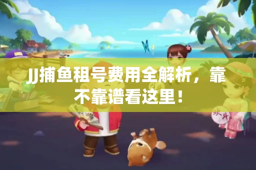 JJ捕鱼租号费用全解析，靠不靠谱看这里！