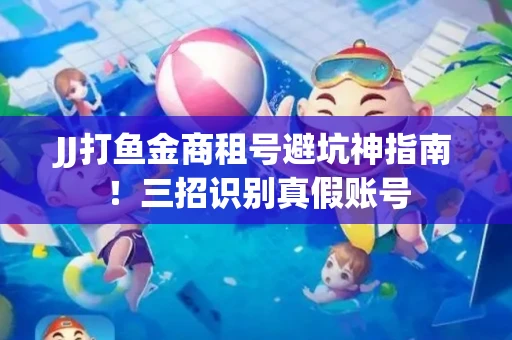 JJ打鱼金商租号避坑神指南！三招识别真假账号